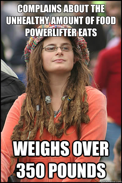 Complains about the unhealthy amount of food powerlifter eats weighs over 350 pounds  College Liberal