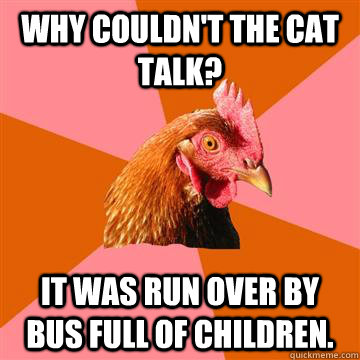 why couldn't the cat talk? it was run over by bus full of children.   Anti-Joke Chicken