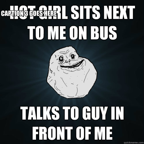 hot girl sits next to me on bus talks to guy in front of me Caption 3 goes here  Forever Alone