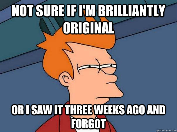 Not sure if I'm brilliantly original Or I saw it three weeks ago and forgot  Futurama Fry