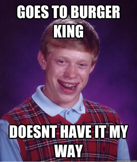 GOES TO BURGER KING DOESNT HAVE IT MY WAY  Bad Luck Brian