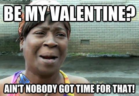 Be my Valentine? Ain't nobody got time for that!  aint nobody got time