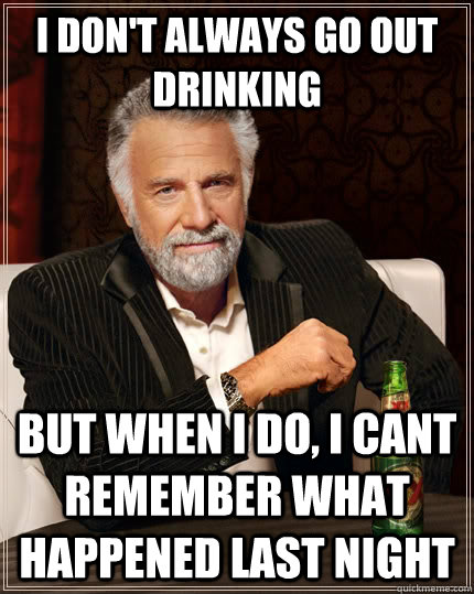 I don't always go out drinking but when I do, I cant remember what happened last night - I don't always go out drinking but when I do, I cant remember what happened last night  The Most Interesting Man In The World