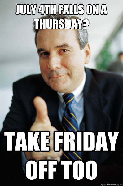 July 4th falls on a thursday? take friday off too  Good Guy Boss