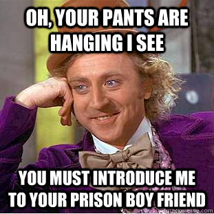 Oh, your pants are hanging i see  You must introduce me to your prison boy friend   Condescending Wonka