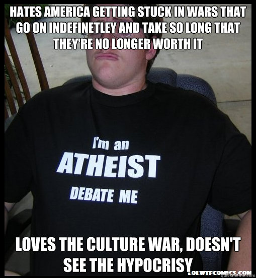 Hates America getting stuck in wars that go on indefinetley and take so long that they're no longer worth it Loves the culture war, doesn't see the hypocrisy  Scumbag Atheist