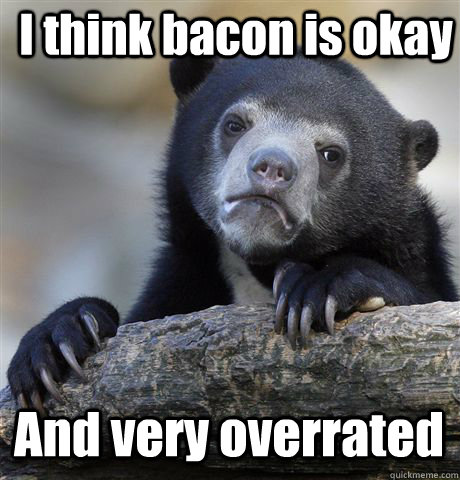 I think bacon is okay And very overrated   Confession Bear