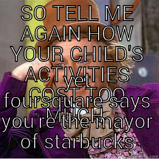 SO TELL ME AGAIN HOW YOUR CHILD'S ACTIVITIES COST TOO MUCH  YET FOURSQUARE SAYS YOU'RE THE MAYOR OF STARBUCKS Condescending Wonka