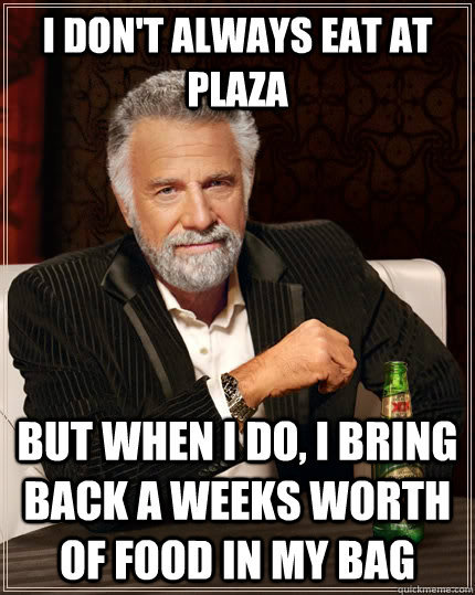 I don't always eat at Plaza but when I do, I bring back a weeks worth of food in my bag  The Most Interesting Man In The World