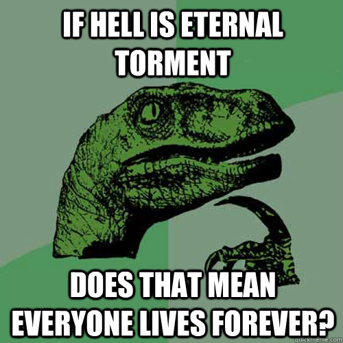 IF hell is eternal torment does that mean everyone lives forever?  Philosoraptor