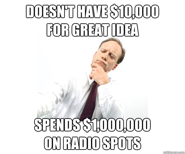 doesn't have $10,000
for great idea spends $1,000,000
on radio spots  