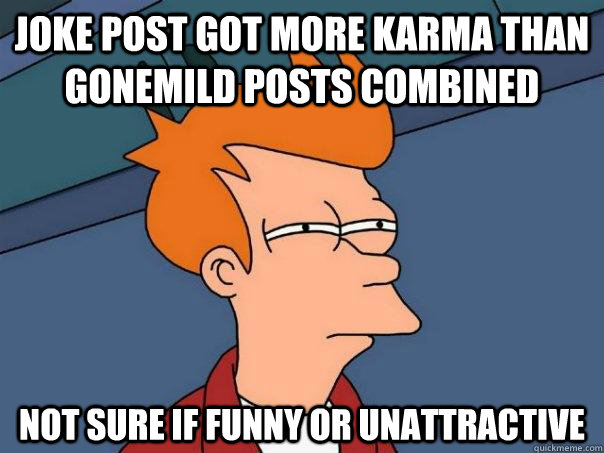 Joke post got more Karma than gonemild posts combined Not sure if funny or unattractive  Futurama Fry