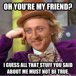 Oh you're my friend? I guess all that stuff you said about me must not be true. - Oh you're my friend? I guess all that stuff you said about me must not be true.  Condescending Wonka