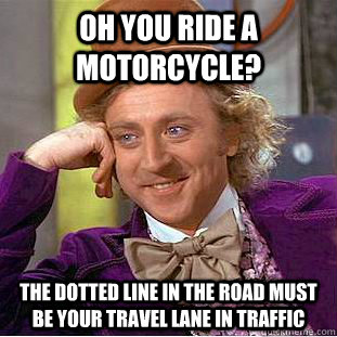 Oh you ride a motorcycle? the dotted line in the road must be your travel lane in traffic - Oh you ride a motorcycle? the dotted line in the road must be your travel lane in traffic  Condescending Wonka