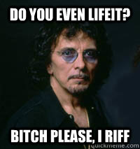 Do you even life]t? Bitch please, I riff   Tony Iommi