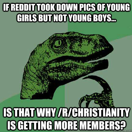 If REDDIT took down pics of young girls but not young boys... Is that why /r/christianity is getting more members?  Philosoraptor