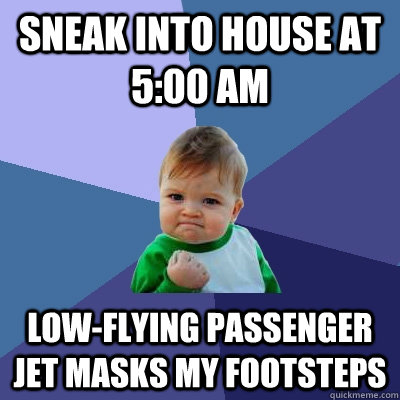 Sneak into house at 5:00 AM Low-flying passenger jet masks my footsteps  Success Kid