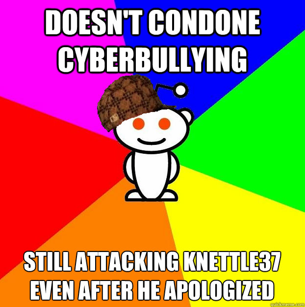 DOESN'T CONDONE CYBERBULLYING STILL ATTACKING KNETTLE37 EVEN AFTER HE APOLOGIZED   Scumbag Redditor