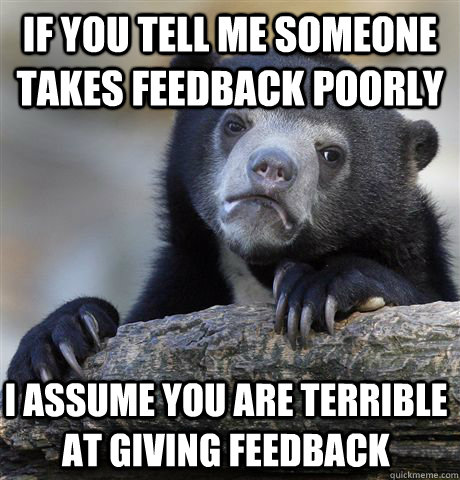 if you tell me someone takes feedback poorly I assume you are terrible at giving feedback  Confession Bear