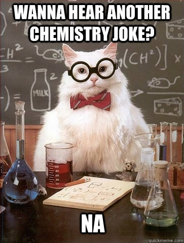 Wanna hear another chemistry joke? Na  Chemistry Cat