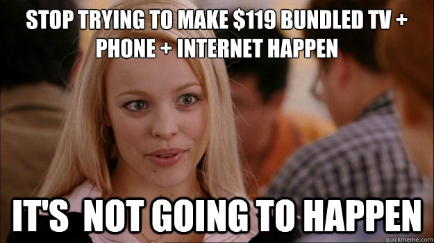 Stop Trying to make $119 bundled tv + phone + internet happen It's  NOT GOING TO HAPPEN - Stop Trying to make $119 bundled tv + phone + internet happen It's  NOT GOING TO HAPPEN  Stop trying to make happen Rachel McAdams