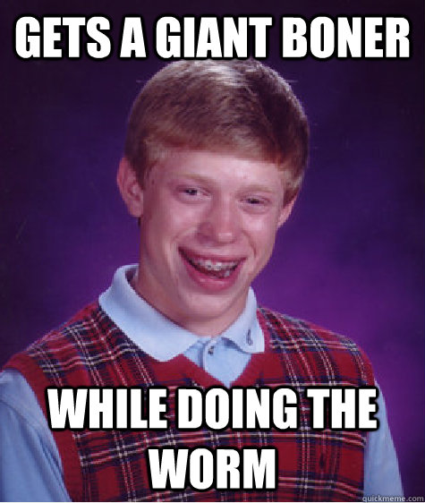 Gets a giant boner while doing the worm  Bad Luck Brian