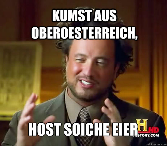 Kumst aus Oberoesterreich, host soiche Eier  Ancient Aliens