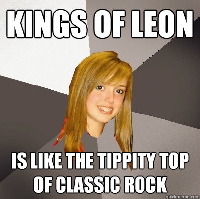 Kings of leon is like the tippity top of classic rock  Musically Oblivious 8th Grader