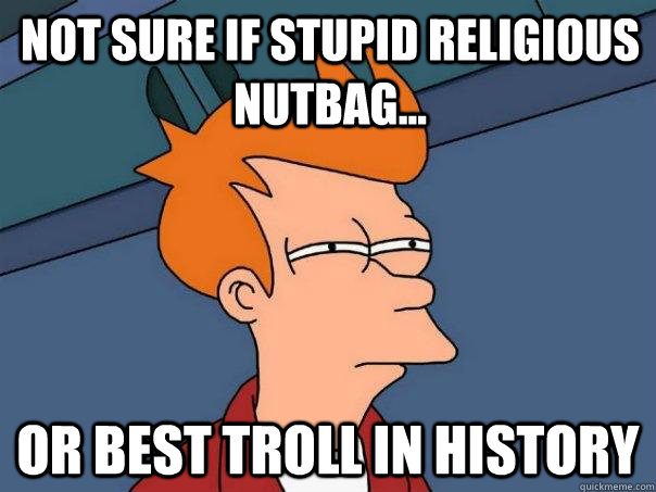 Not sure if stupid religious nutbag... Or best troll in history  Futurama Fry