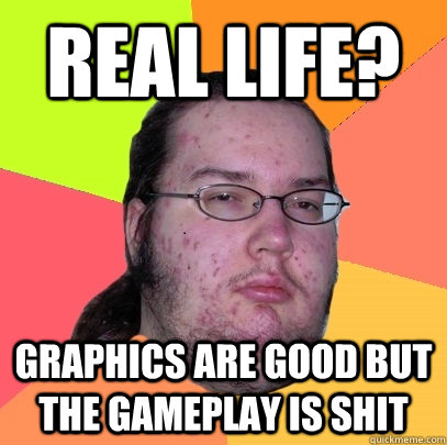 Real life? graphics are good but the gameplay is shit  Butthurt Dweller