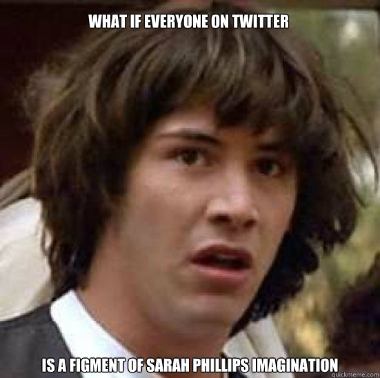 What if everyone on twitter  is a figment of Sarah Phillips imagination  conspiracy keanu