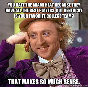 You hate the Miami Heat because they have all the best players, but Kentucky is your favorite college team? That makes so much sense. - You hate the Miami Heat because they have all the best players, but Kentucky is your favorite college team? That makes so much sense.  Condescending Wonka