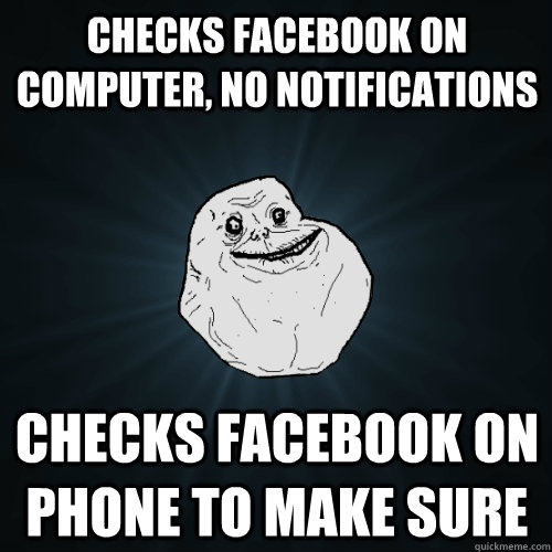 checks facebook on computer, no notifications checks facebook on phone to make sure  Forever Alone