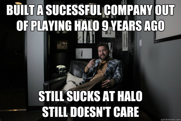 built a sucessful company out of playing halo 9 years ago still sucks at halo
still doesn't care  benevolent bro burnie