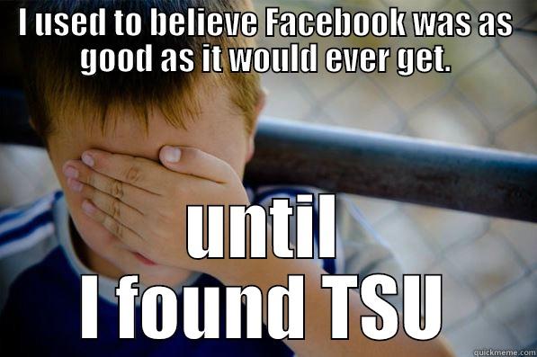 I USED TO BELIEVE FACEBOOK WAS AS GOOD AS IT WOULD EVER GET. UNTIL I FOUND TSU Confession kid