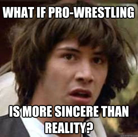 what if pro-wrestling is more sincere than reality?  conspiracy keanu