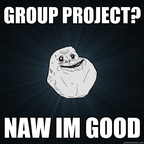 Group project? naw im good  Forever Alone