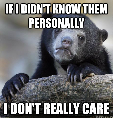 If I didn't know them personally I don't really care  Confession Bear