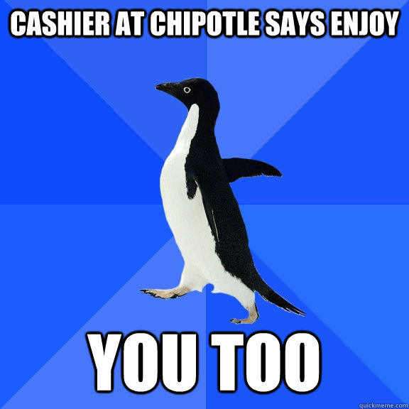 Cashier at Chipotle says enjoy You too  Socially Awkward Penguin