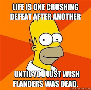 life is one crushing defeat after another   until you just wish Flanders was dead.  Advice Homer