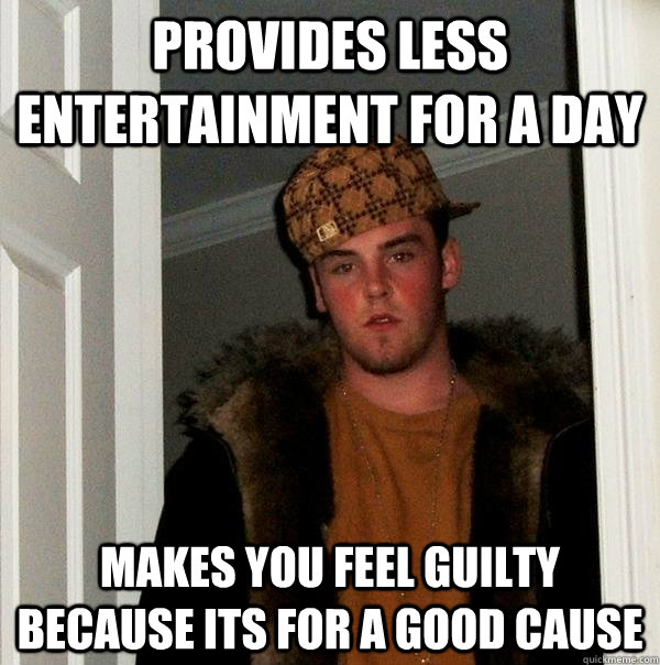 Provides less entertainment for a day makes you feel guilty because its for a good cause - Provides less entertainment for a day makes you feel guilty because its for a good cause  Scumbag Steve