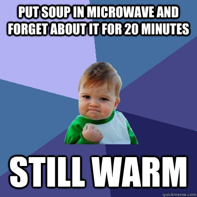 put soup in microwave and forget about it for 20 minutes still warm  Success Kid