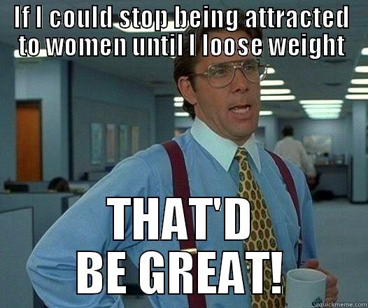 IF I COULD STOP BEING ATTRACTED TO WOMEN UNTIL I LOOSE WEIGHT THAT'D BE GREAT! Office Space Lumbergh