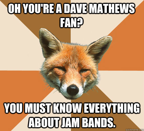 Oh you're a dave mathews fan? You must know everything about jam bands.    Condescending Fox