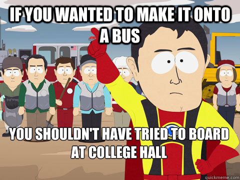 If you wanted to make it onto a bus You shouldn't have tried to board at College Hall  Captain Hindsight