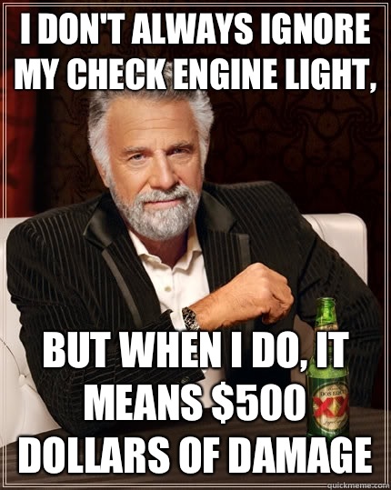 I don't always ignore my check engine light, but when I do, it means $500 dollars of damage - I don't always ignore my check engine light, but when I do, it means $500 dollars of damage  The Most Interesting Man In The World