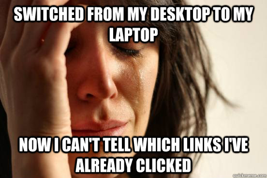 Switched from my desktop to my laptop Now i can't tell which links i've already clicked  First World Problems