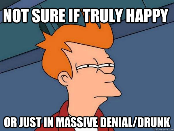 Not sure if truly happy Or just in massive denial/drunk - Not sure if truly happy Or just in massive denial/drunk  Futurama Fry