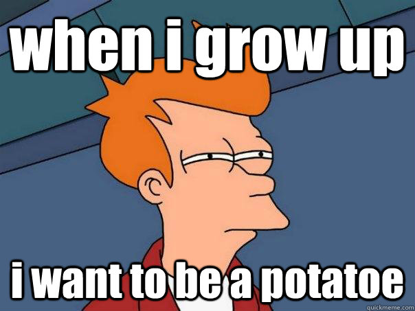 when i grow up  i want to be a potatoe  Futurama Fry