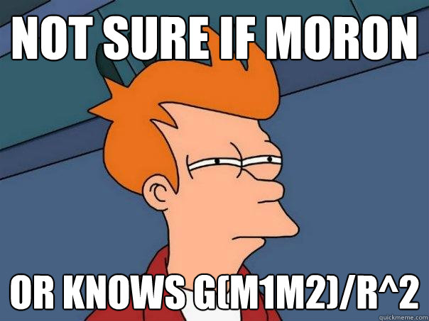 not sure if moron or knows G(m1m2)/r^2  Futurama Fry